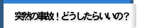 突然の事故!どうしたらいいの?