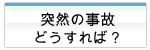 突然の事故！どうしたらいいの？